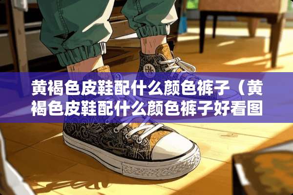 黄褐色皮鞋配什么颜色裤子（黄褐色皮鞋配什么颜色裤子好看图片）