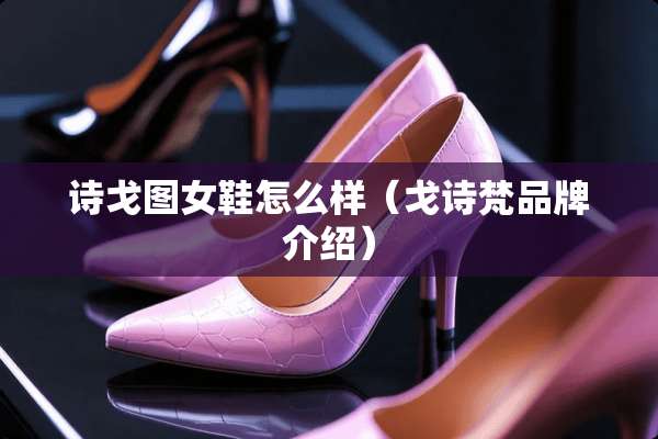 诗戈图女鞋怎么样（戈诗梵品牌介绍）