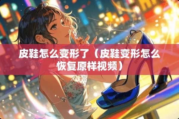 皮鞋怎么变形了（皮鞋变形怎么恢复原样视频）