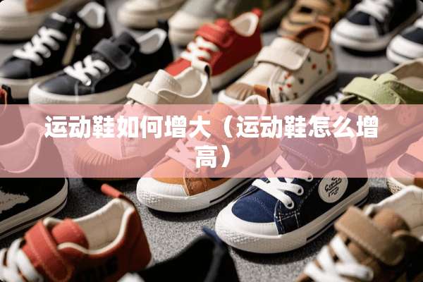 运动鞋如何增大（运动鞋怎么增高）