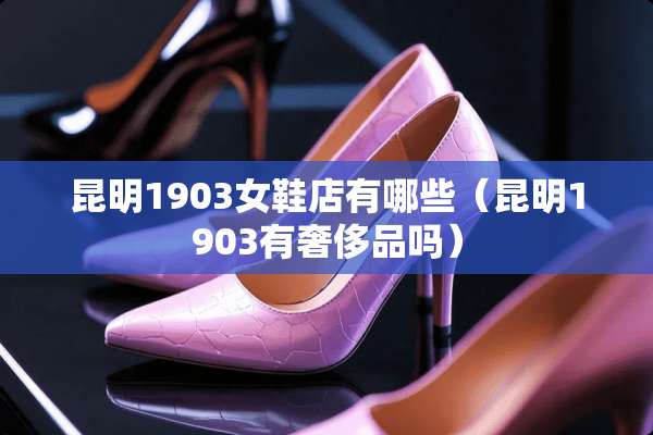 昆明1903女鞋店有哪些（昆明1903有奢侈品吗）