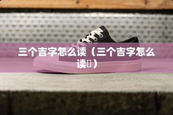 三个吉字怎么读（三个吉字怎么读龘）