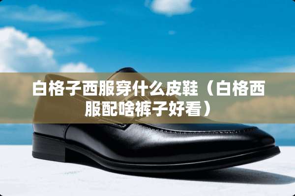 白格子西服穿什么皮鞋（白格西服配啥裤子好看）