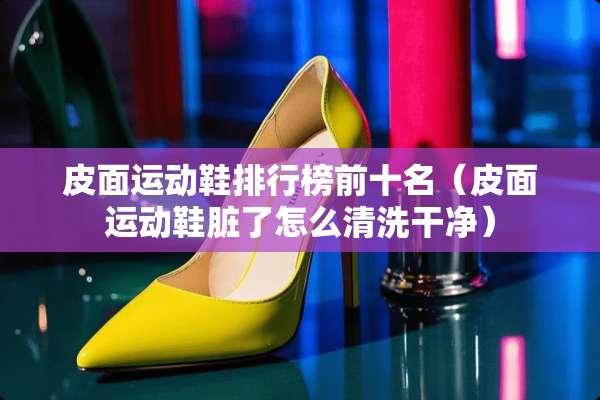 皮面运动鞋排行榜前十名（皮面运动鞋脏了怎么清洗干净）