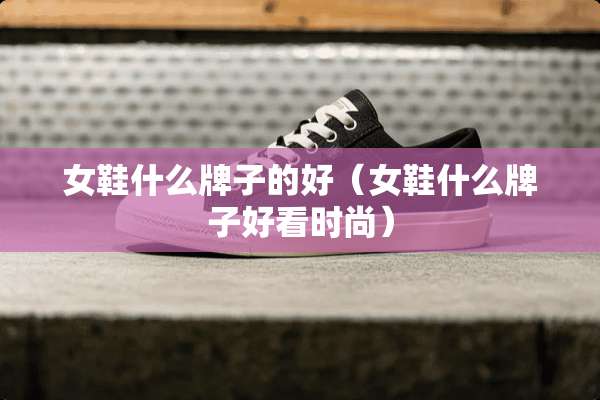 女鞋什么牌子的好（女鞋什么牌子好看时尚）