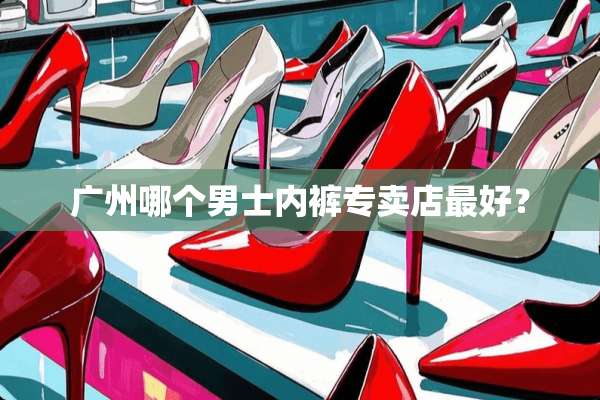 广州哪个男士**专卖店最好？