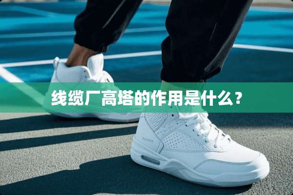 线缆厂高塔的作用是什么？