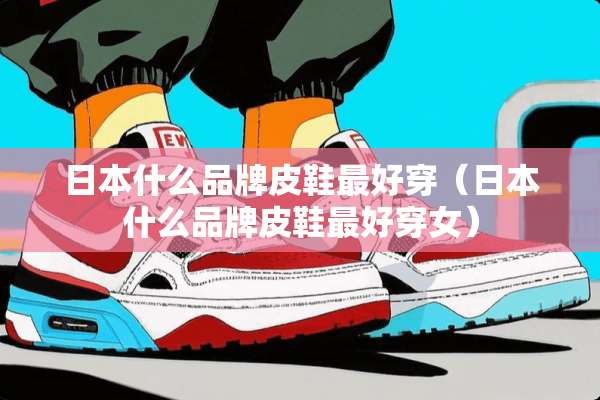 日本什么品牌皮鞋最好穿（日本什么品牌皮鞋最好穿女）