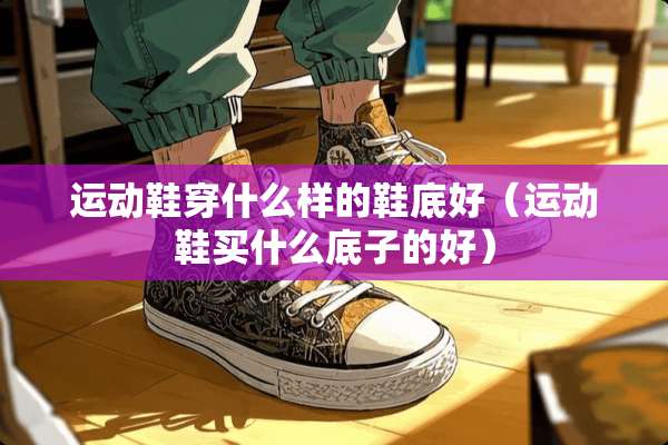 运动鞋穿什么样的鞋底好（运动鞋买什么底子的好）