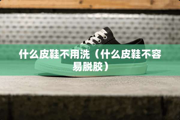 什么皮鞋不用洗（什么皮鞋不容易脱胶）