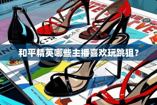 和平精英哪些主播喜欢玩跳狙？