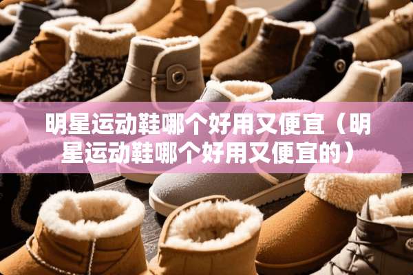 明星运动鞋哪个好用又便宜（明星运动鞋哪个好用又便宜的）