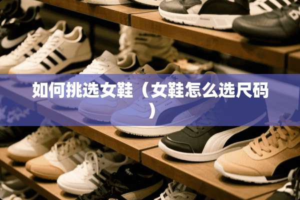 如何挑选女鞋（女鞋怎么选尺码）
