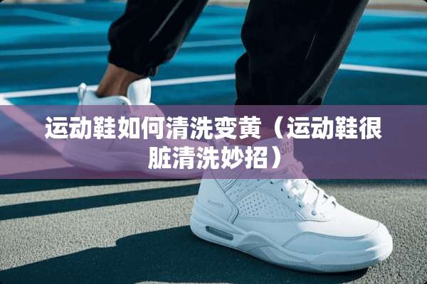 运动鞋如何清洗变黄（运动鞋很脏清洗妙招）