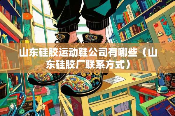 山东硅胶运动鞋公司有哪些（山东硅胶厂联系方式）