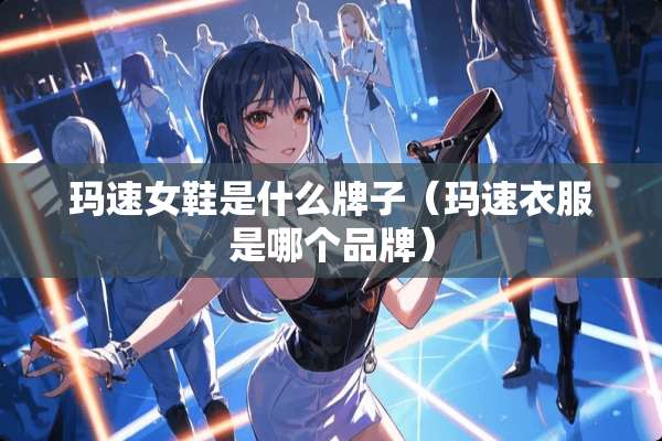 玛速女鞋是什么牌子（玛速衣服是哪个品牌）