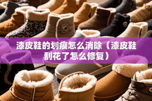 漆皮鞋的划痕怎么消除（漆皮鞋刮花了怎么修复）