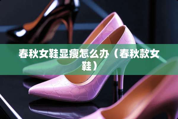 春秋女鞋显瘦怎么办（春秋款女鞋）
