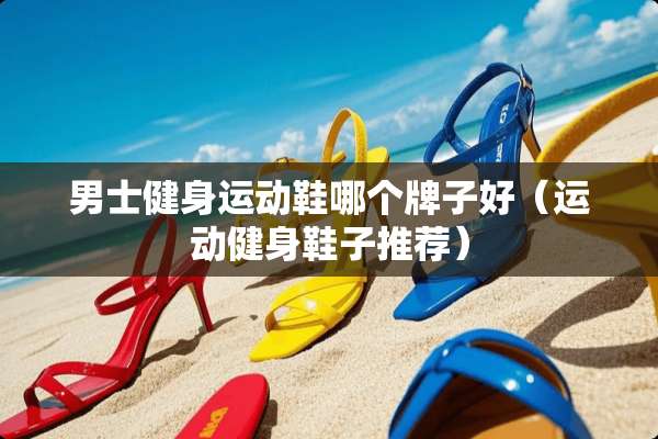 男士健身运动鞋哪个牌子好（运动健身鞋子推荐）