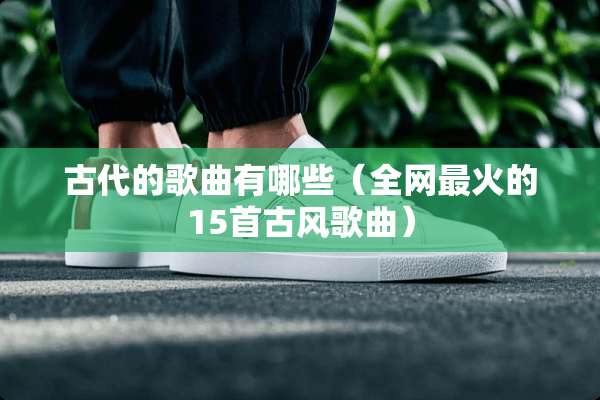 古代的歌曲有哪些（全网最火的15首古风歌曲）