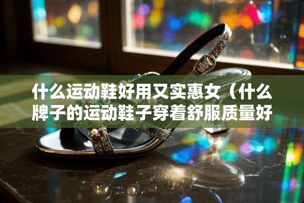 什么运动鞋好用又实惠女（什么牌子的运动鞋子穿着舒服质量好女）