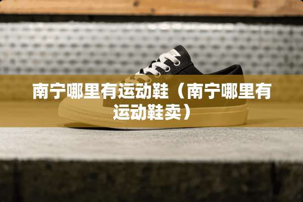 南宁哪里有运动鞋（南宁哪里有运动鞋卖）