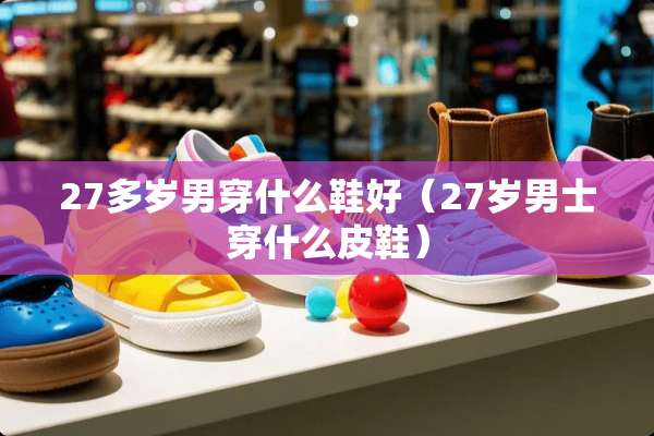 27多岁男穿什么鞋好（27岁男士穿什么皮鞋）