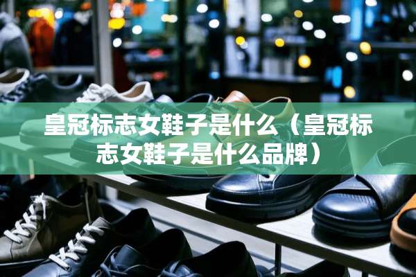 皇冠标志女鞋子是什么（皇冠标志女鞋子是什么品牌）