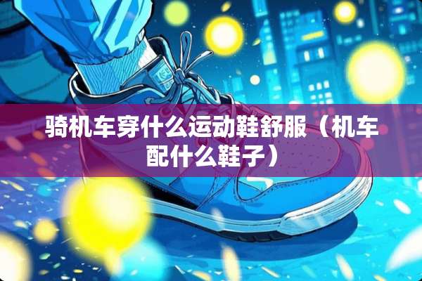 骑机车穿什么运动鞋舒服（机车配什么鞋子）