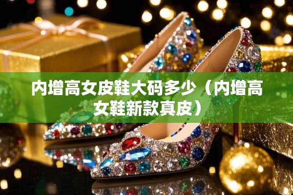 内增高女皮鞋大码多少（内增高女鞋新款真皮）