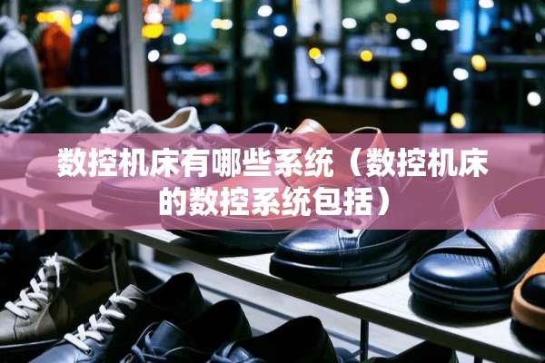 数控机床有哪些系统（数控机床的数控系统包括）