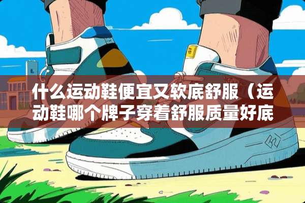 什么运动鞋便宜又软底舒服（运动鞋哪个牌子穿着舒服质量好底子软）
