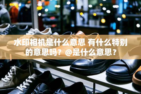 水印相机是什么意思 有什么特别的意思吗？@是什么意思？
