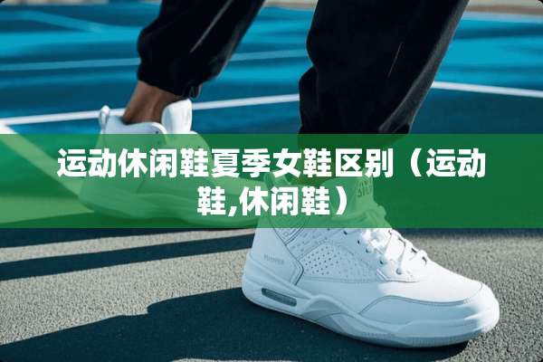 运动休闲鞋夏季女鞋区别（运动鞋,休闲鞋）