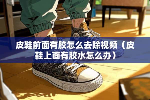 皮鞋前面有胶怎么去除视频（皮鞋上面有胶水怎么办）