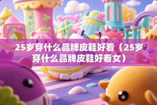 25岁穿什么品牌皮鞋好看（25岁穿什么品牌皮鞋好看女）