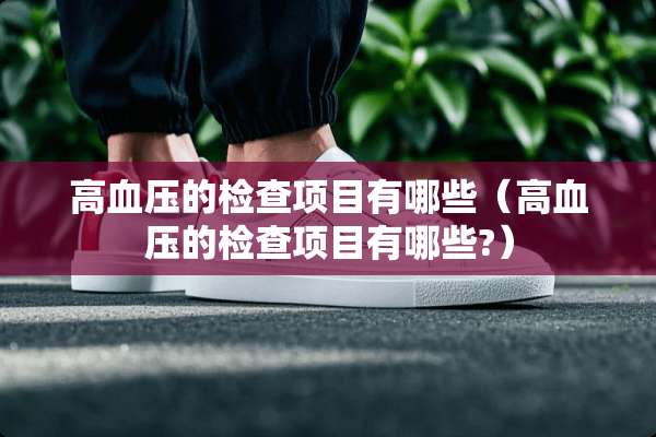 高血压的检查项目有哪些（高血压的检查项目有哪些?）