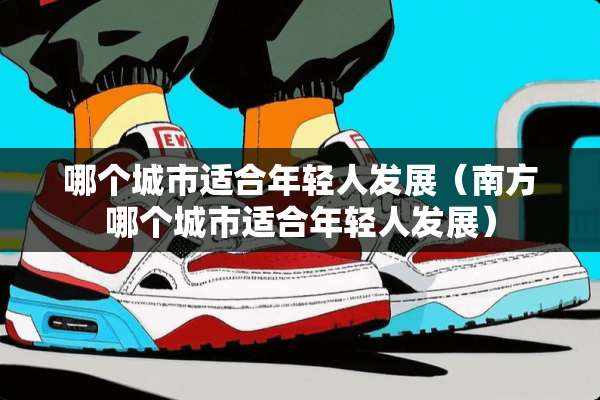 哪个城市适合年轻人发展（南方哪个城市适合年轻人发展）