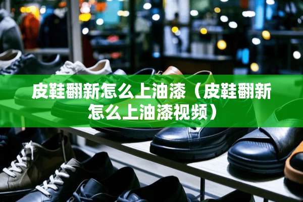 皮鞋翻新怎么上油漆（皮鞋翻新怎么上油漆视频）
