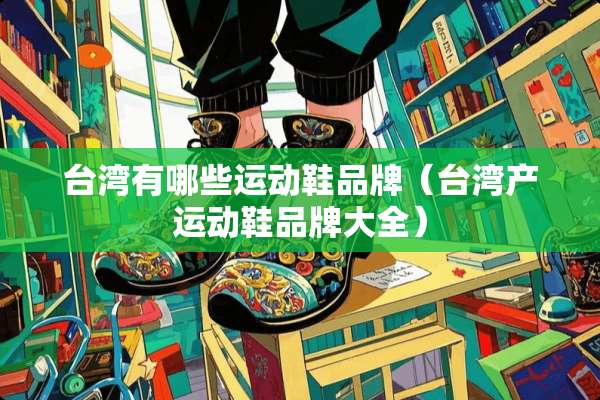 **有哪些运动鞋品牌（**产运动鞋品牌大全）