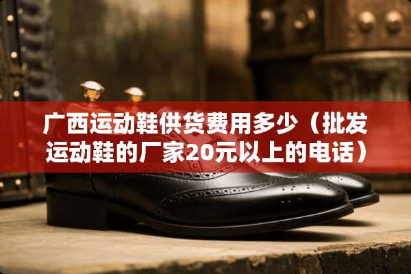 广西运动鞋供货费用多少（批发运动鞋的厂家20元以上的电话）