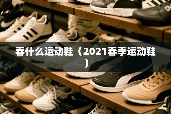 春什么运动鞋（2021春季运动鞋）