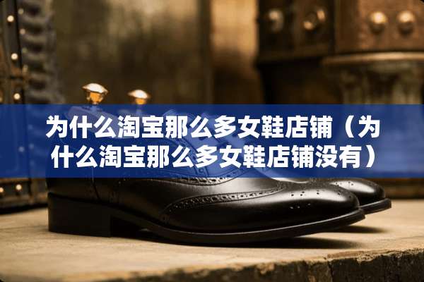 为什么淘宝那么多女鞋店铺（为什么淘宝那么多女鞋店铺没有）