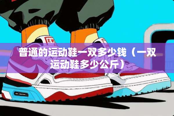 普通的运动鞋一双多少钱（一双运动鞋多少公斤）