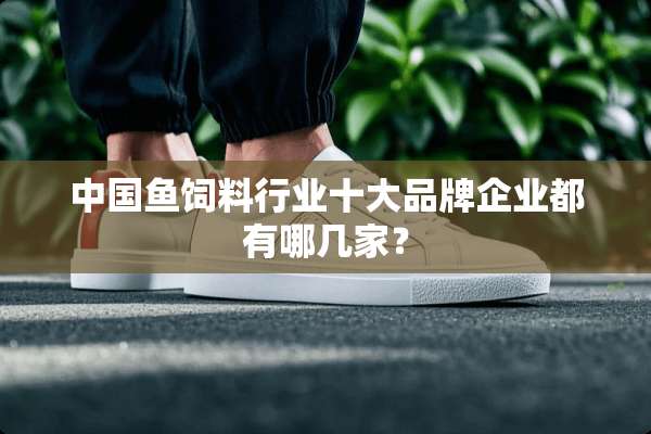 中国鱼饲料行业十大品牌企业都有哪几家？