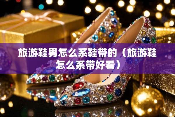 旅游鞋男怎么系鞋带的（旅游鞋怎么系带好看）