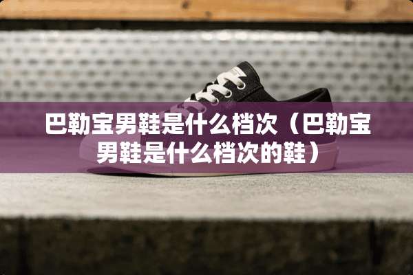 巴勒宝男鞋是什么档次（巴勒宝男鞋是什么档次的鞋）
