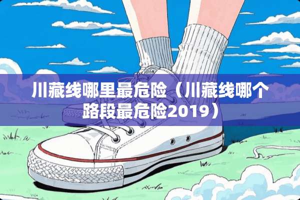 川藏线哪里最危险（川藏线哪个路段最危险2019）