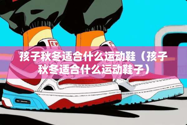 孩子秋冬适合什么运动鞋（孩子秋冬适合什么运动鞋子）
