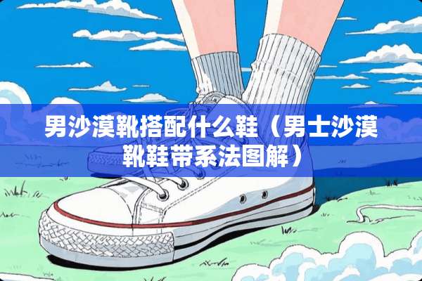 男沙漠靴搭配什么鞋（男士沙漠靴鞋带系法图解）